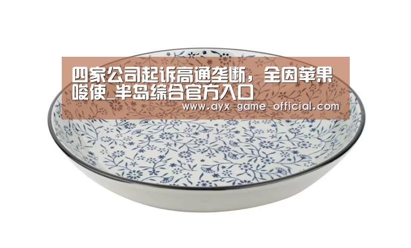 四家公司起诉高通垄断,全因苹果唆使_半岛综合官方入口(图2) 半岛综合