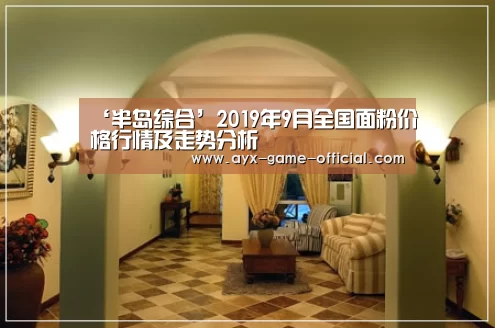 ‘半岛综合’2019年9月全国面粉价格行情及走势分析(图1) 半岛综合APP下载