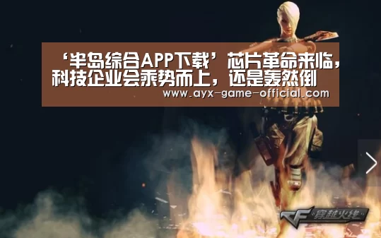 ‘半岛综合APP下载’芯片革命来临,科技企业会乘势而上,还是轰然倒下?(图2) 半岛综合APP下载