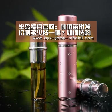 半岛综合官网:桃树苗批发价格多少钱一棵?如何选购优质桃树苗?(图2) 半岛综合官网