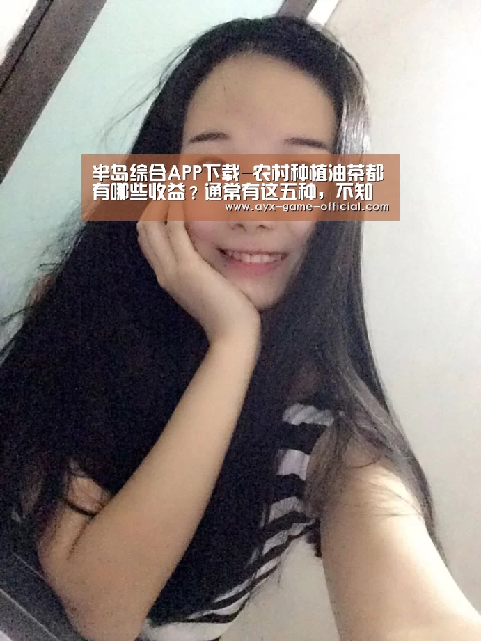 半岛综合APP下载-农村种植油茶都有哪些收益?通常有这五种,不知道的赶紧来了解!(图1) 半岛综合APP下载