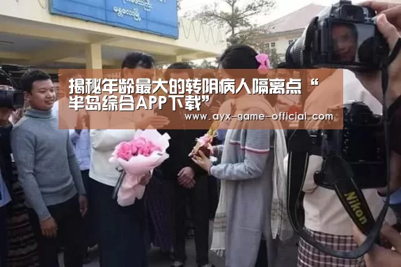 揭秘年龄最大的转阴病人隔离点“半岛综合APP下载”(图3) 半岛综合官网